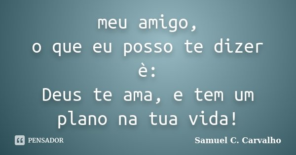 meu amigo, o que eu posso te dizer è: Deus te ama, e tem um plano na tua vida!... Frase de Samuel C. Carvalho.