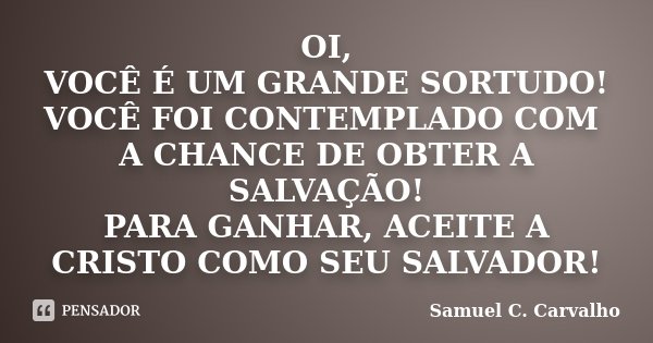 OI, VOCÊ É UM GRANDE SORTUDO! VOCÊ FOI CONTEMPLADO COM A CHANCE DE OBTER A SALVAÇÃO! PARA GANHAR, ACEITE A CRISTO COMO SEU SALVADOR!... Frase de Samuel C. Carvalho.