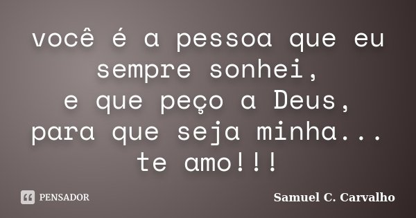 você é a pessoa que eu sempre sonhei, e que peço a Deus, para que seja minha... te amo!!!... Frase de Samuel C. Carvalho.