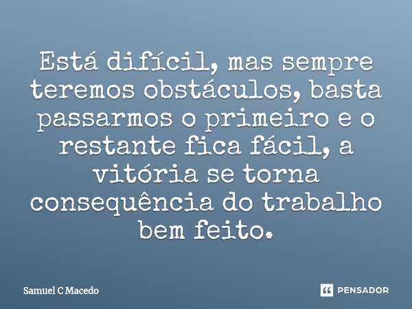 Está difícil, mas sempre teremos obstáculos, basta passarmos o primeiro e o restante fica fácil, a vitória se torna consequência do trabalho bem feito.... Frase de Samuel C Macedo.