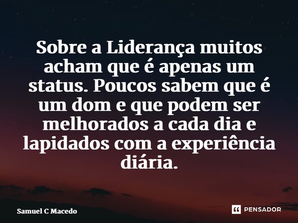 Sobre a Liderança ⁠muitos acham que é apenas um status. Poucos sabem que é um dom e que podem ser melhorados a cada dia e lapidados com a experiência diária.... Frase de Samuel C Macedo.