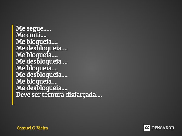 Me segue….. Me curti…. Me bloqueia…. Me desbloqueia…. Me bloqueia…. Me desbloqueia…. Me bloqueia…. Me desbloqueia…. Me bloqueia…. Me desbloqueia…. Deve ser tern... Frase de Samuel C. Vieira.