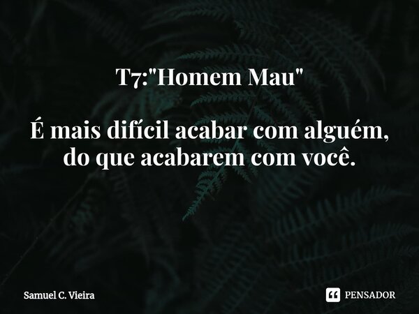 T7: "Homem Mau" É mais difícil acabar com alguém, do que acabarem com você. ⁠... Frase de Samuel C. Vieira.