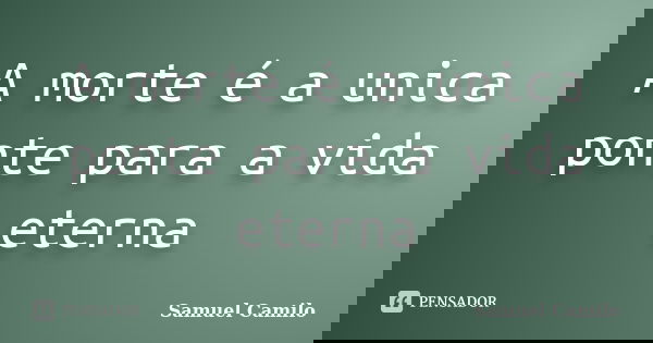 A morte é a unica ponte para a vida eterna... Frase de Samuel Camilo.