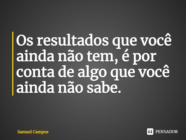 ⁠Os resultados que você ainda não tem, é por conta de algo que você ainda não sabe.... Frase de Samuel Campos.