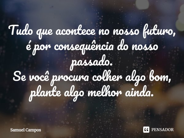 ⁠Tudo que acontece no nosso futuro, é por consequência do nosso passado.
Se você procura colher algo bom, plante algo melhor ainda.... Frase de Samuel Campos.