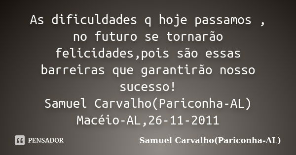 As dificuldades q hoje passamos , no futuro se tornarão felicidades,pois são essas barreiras que garantirão nosso sucesso! Samuel Carvalho(Pariconha-AL) Macéio-... Frase de Samuel Carvalho(Pariconha-AL).