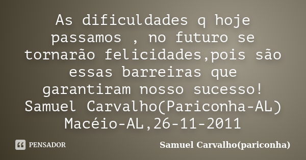 As dificuldades q hoje passamos , no futuro se tornarão felicidades,pois são essas barreiras que garantiram nosso sucesso! Samuel Carvalho(Pariconha-AL) Macéio-... Frase de Samuel Carvalho(pariconha).