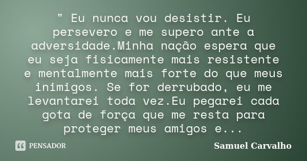 " Eu nunca vou desistir. Eu persevero e me supero ante a adversidade.Minha nação espera que eu seja fisicamente mais resistente e mentalmente mais forte do... Frase de Samuel Carvalho.