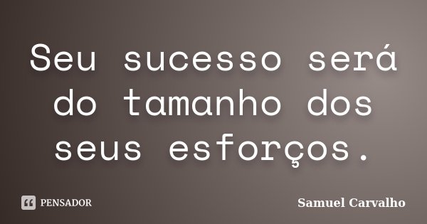 Seu sucesso será do tamanho dos seus esforços.... Frase de Samuel Carvalho.