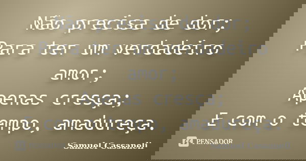 Não precisa de dor; Para ter um verdadeiro amor; Apenas cresça; E com o tempo, amadureça.... Frase de Samuel Cassaneli.