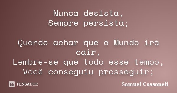 Nunca desista, Sempre persista; Quando achar que o Mundo irá cair, Lembre-se que todo esse tempo, Você conseguiu prosseguir;... Frase de Samuel Cassaneli.