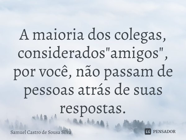 ⁠A maioria dos colegas, considerados "amigos" por você, não passam de pessoas atrás de suas respostas.... Frase de Samuel Castro de Sousa Silva.