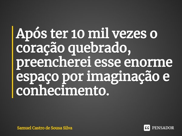 ⁠Após ter 10 mil vezes o coração quebrado, preencherei esse enorme espaço por imaginação e conhecimento.... Frase de Samuel Castro de Sousa Silva.