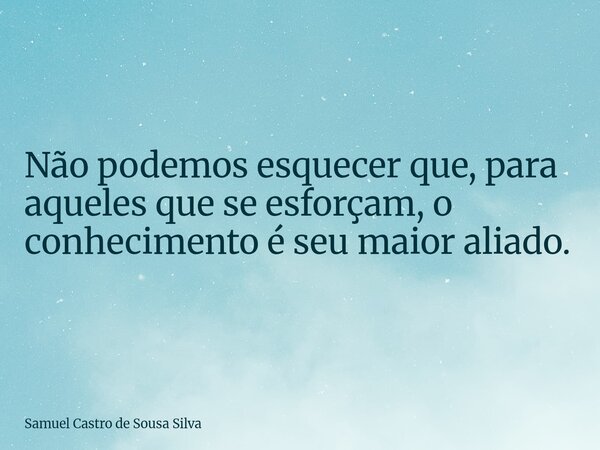 Não podemos esquecer que, para aqueles que se esforçam, o conhecimento é seu maior aliado.... Frase de Samuel Castro de Sousa Silva.