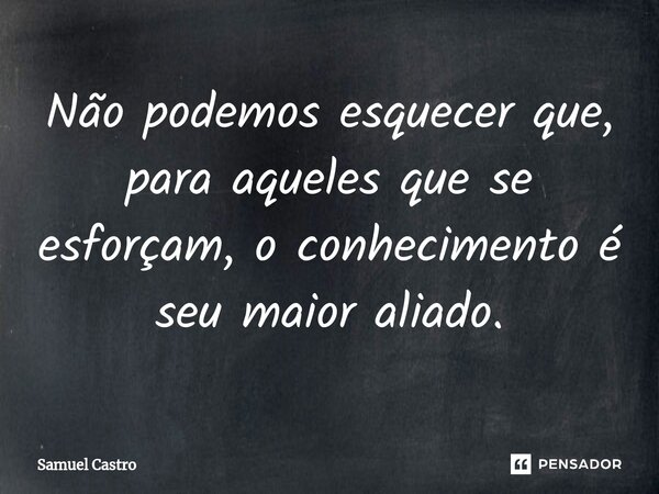 Não podemos esquecer que, para aqueles que se esforçam, o conhecimento é seu maior aliado.... Frase de Samuel Castro.