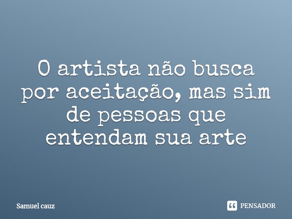 ⁠O artista não busca por aceitação, mas sim de pessoas que entendam sua arte... Frase de Samuel cauz.