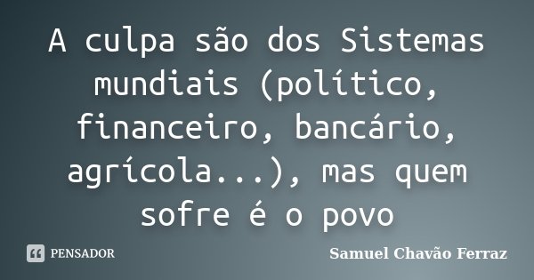 A culpa são dos Sistemas mundiais (político, financeiro, bancário, agrícola...), mas quem sofre é o povo... Frase de Samuel Chavão Ferraz.