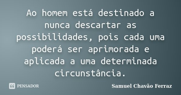 Ao homem está destinado a nunca descartar as possibilidades, pois cada uma poderá ser aprimorada e aplicada a uma determinada circunstância.... Frase de Samuel Chavão Ferraz.