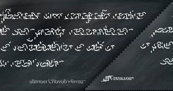 Apenas um coração nobre pode ser grato, reconhecer o que é verdadeiro e dá o seu real valor... Frase de Samuel Chavão Ferraz.