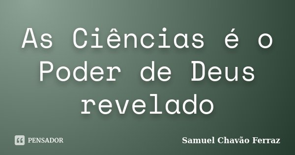 As Ciências é o Poder de Deus revelado... Frase de Samuel Chavão Ferraz.