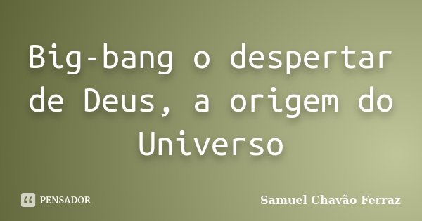 Big-bang o despertar de Deus, a origem do Universo... Frase de Samuel chavão Ferraz.