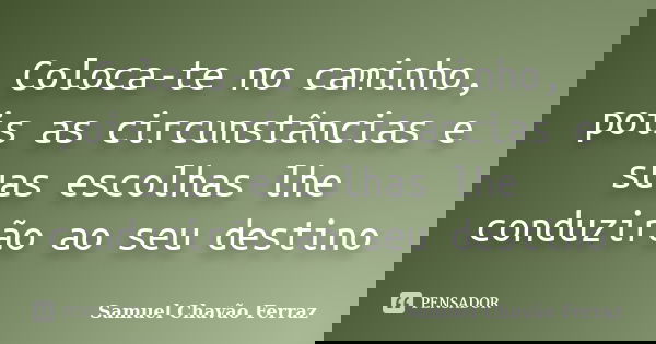 Coloca-te no caminho, pois as circunstâncias e suas escolhas lhe conduzirão ao seu destino... Frase de Samuel Chavão Ferraz.