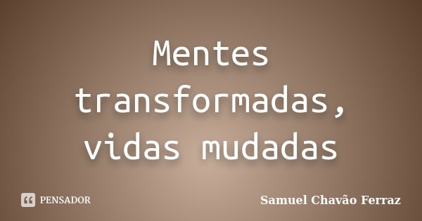 Mentes transformadas, vidas mudadas... Frase de Samuel Chavão Ferraz.