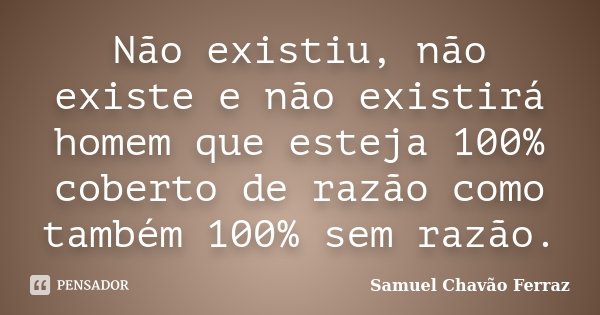 Não existiu, não existe e não existirá homem que esteja 100% coberto de razão como também 100% sem razão.... Frase de Samuel Chavão Ferraz.