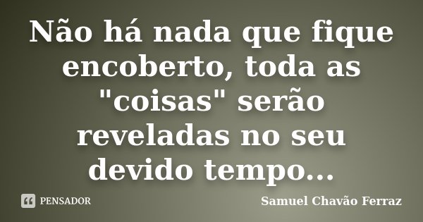 Não há nada que fique encoberto, toda as "coisas" serão reveladas no seu devido tempo...... Frase de Samuel Chavão Ferraz.