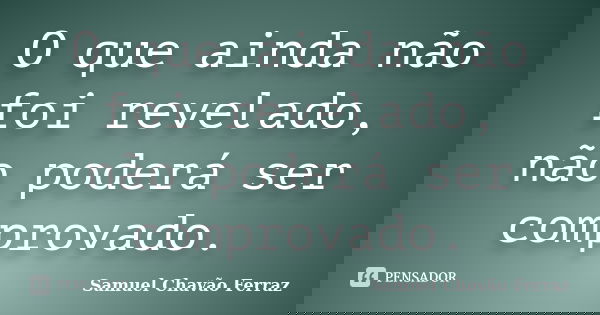 O que ainda não foi revelado, não poderá ser comprovado.... Frase de Samuel Chavão Ferraz.