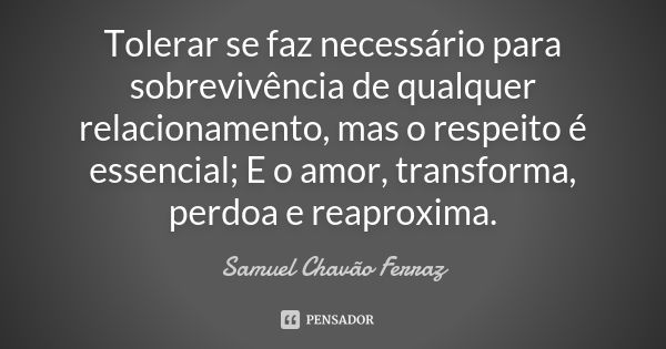 Tolerar se faz necessário para sobrevivência de qualquer relacionamento, mas o respeito é essencial; E o amor, transforma, perdoa e reaproxima.... Frase de Samuel Chavão Ferraz.