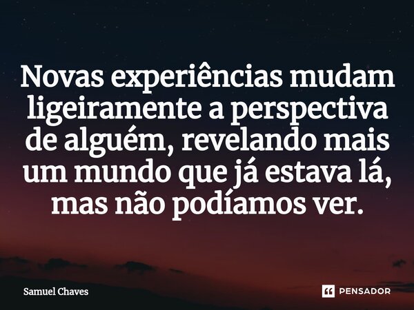 ⁠Novas experiências mudam ligeiramente a perspectiva de alguém, revelando mais um mundo que já estava lá, mas não podíamos ver.... Frase de Samuel Chaves.