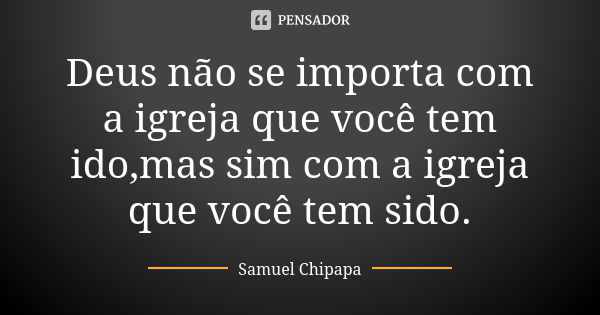 Deus não se importa com a igreja que você tem ido,mas sim com a igreja que você tem sido.... Frase de Samuel Chipapa.