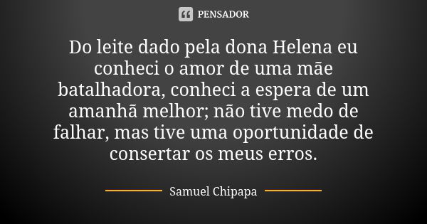 Do leite dado pela dona Helena eu conheci o amor de uma mãe batalhadora, conheci a espera de um amanhã melhor; não tive medo de falhar, mas tive uma oportunidad... Frase de Samuel Chipapa.