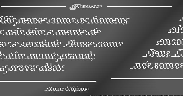 Não pense como os homens, eles não têm a mente de encarar a verdade. Pense como Deus, Ele têm mente grande, nós somos a prova disto.... Frase de Samuel Chipapa.