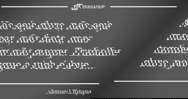 Não seja duro, não seja manso, não bata, mas também não poupe. Trabalhe duro, porque a vida é leve...... Frase de Samuel Chipapa.