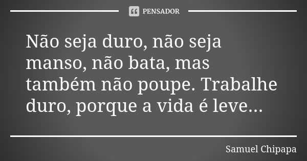 Não seja duro, não seja manso, não bata, mas também não poupe. Trabalhe duro, porque a vida é leve...... Frase de Samuel Chipapa.