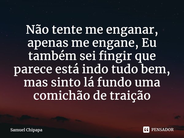 Não tente me enganar, apenas me engane, Eu também sei fingir que parece está indo tudo bem, mas sinto lá fundo uma comichão de traição⁠... Frase de Samuel Chipapa.