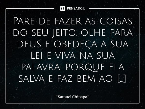 Pare de fazer as coisas do seu jeito, olhe para deus⁠ e obedeça a sua lei e viva na sua palavra, porque ela salva e faz bem ao espirito.... Frase de 