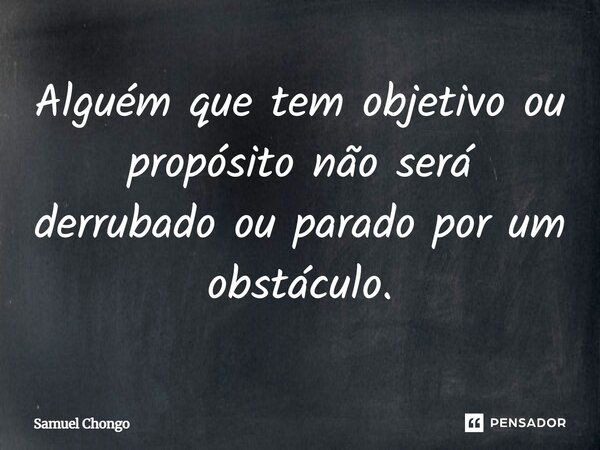 Alguém que tem objetivo ou propósito não será derrubado ou parado por um obstáculo.... Frase de Samuel Chongo.