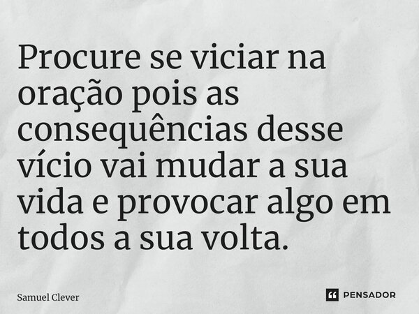 ⁠Procure se viciar na oração pois as consequências desse vício vai mudar a sua vida e provocar algo em todos a sua volta.... Frase de Samuel Clever.