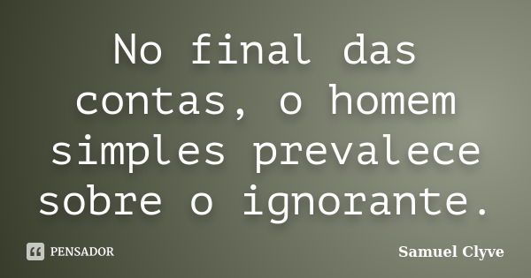 No final das contas, o homem simples prevalece sobre o ignorante.... Frase de Samuel Clyve.