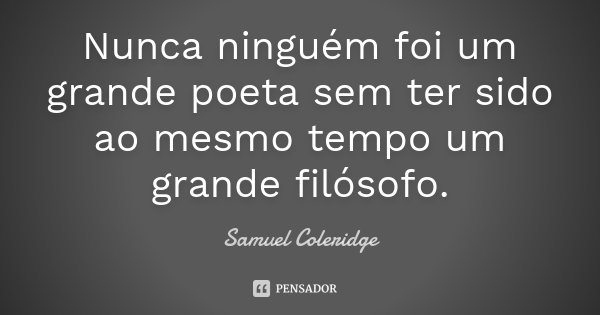 Nunca ninguém foi um grande poeta sem ter sido ao mesmo tempo um grande filósofo.... Frase de Samuel Coleridge.