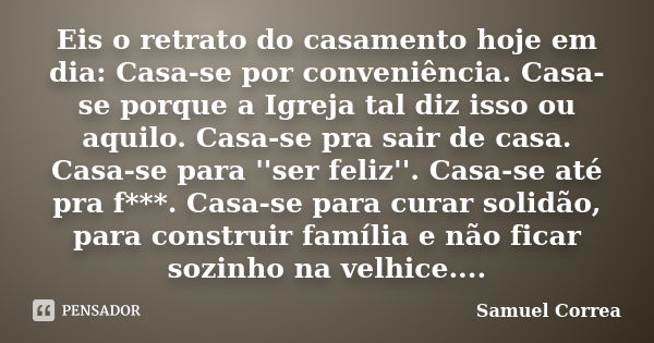 Eis o retrato do casamento hoje em dia: Casa-se por conveniência. Casa-se porque a Igreja tal diz isso ou aquilo. Casa-se pra sair de casa. Casa-se para ''ser f... Frase de Samuel Correa.