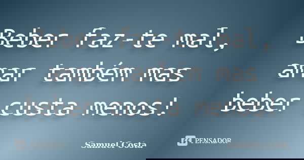 Beber faz-te mal, amar também mas beber custa menos!... Frase de Samuel Costa.