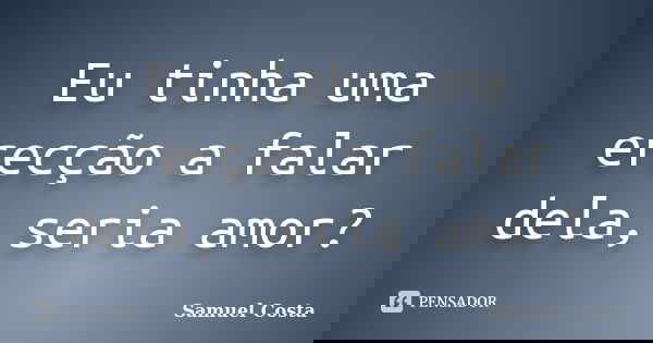 Eu tinha uma erecção a falar dela, seria amor?... Frase de Samuel Costa.