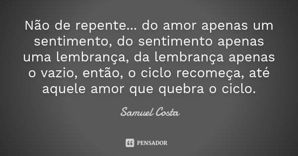 Não de repente... do amor apenas um sentimento, do sentimento apenas uma lembrança, da lembrança apenas o vazio, então, o ciclo recomeça, até aquele amor que qu... Frase de Samuel Costa.