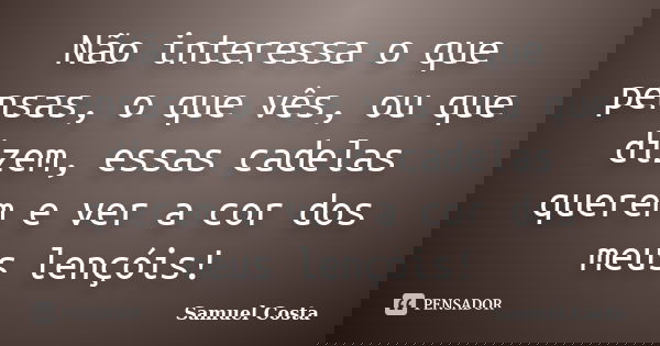 Não interessa o que pensas, o que vês, ou que dizem, essas cadelas querem e ver a cor dos meus lençóis!... Frase de Samuel Costa.