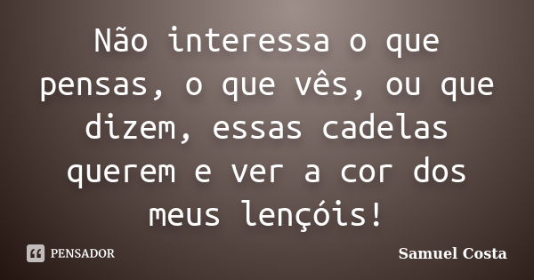 Não interessa o que pensas, o que vês, ou que dizem, essas cadelas querem e ver a cor dos meus lençóis!... Frase de Samuel Costa.